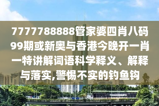 7777788888管家婆四肖八碼99期或新奧與香港今晚開一肖一特講解詞語科學(xué)釋義、解釋與落實(shí),警惕不實(shí)的釣魚鉤