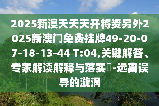 2025新澳天天天開將資另外2025新澳門免費(fèi)掛牌49-20-07-18-13-44 T:04,關(guān)鍵解答、專家解讀解釋與落實(shí)?-遠(yuǎn)離誤導(dǎo)的漩渦