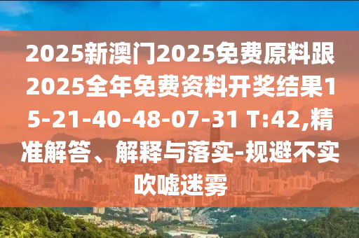 2025新澳門2025免費(fèi)原料跟2025全年免費(fèi)資料開獎(jiǎng)結(jié)果15-21-40-48-07-31 T:42,精準(zhǔn)解答、解釋與落實(shí)-規(guī)避不實(shí)吹噓迷霧