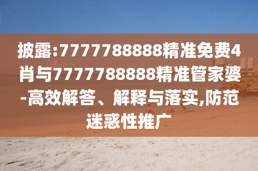 披露:7777788888精準(zhǔn)免費(fèi)4肖與7777788888精準(zhǔn)管家婆-高效解答、解釋與落實(shí),防范迷惑性推廣