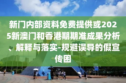 新門內(nèi)部資料免費(fèi)提供或2025新澳門和香港期期準(zhǔn)成果分析、解釋與落實(shí)-規(guī)避誤導(dǎo)的假宣傳困
