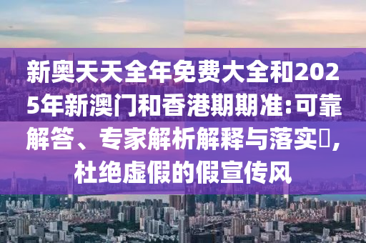 新奧天天全年免費(fèi)大全和2025年新澳門(mén)和香港期期準(zhǔn):可靠解答、專(zhuān)家解析解釋與落實(shí)?,杜絕虛假的假宣傳風(fēng)