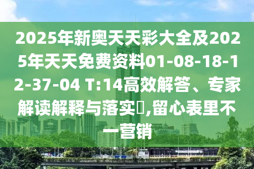 2025年新奧天天彩大全及2025年天天免費資料01-08-18-12-37-04 T:14高效解答、專家解讀解釋與落實?,留心表里不一營銷