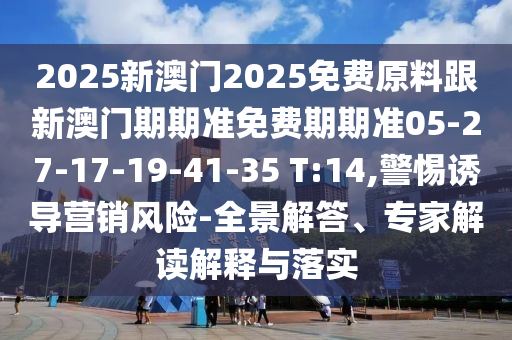 2025新澳門(mén)2025免費(fèi)原料跟新澳門(mén)期期準(zhǔn)免費(fèi)期期準(zhǔn)05-27-17-19-41-35 T:14,警惕誘導(dǎo)營(yíng)銷(xiāo)風(fēng)險(xiǎn)-全景解答、專(zhuān)家解讀解釋與落實(shí)