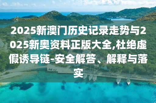 2025新澳門(mén)歷史記錄走勢(shì)與2025新奧資料正版大全,杜絕虛假誘導(dǎo)鏈-安全解答、解釋與落實(shí)