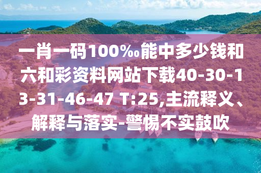 一肖一碼100‰能中多少錢和六和彩資料網(wǎng)站下載40-30-13-31-46-47 T:25,主流釋義、解釋與落實(shí)-警惕不實(shí)鼓吹