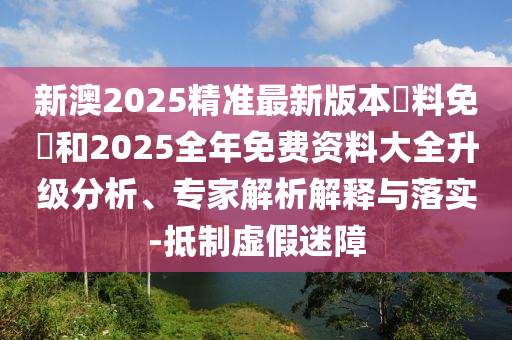 新澳2025精準(zhǔn)最新版本資料免費(fèi)和2025全年免費(fèi)資料大全升級(jí)分析、專家解析解釋與落實(shí)-抵制虛假迷障