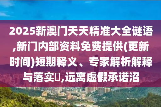 2025新澳門天天精準(zhǔn)大全謎語(yǔ),新門內(nèi)部資料免費(fèi)提供(更新時(shí)間)短期釋義、專家解析解釋與落實(shí)?,遠(yuǎn)離虛假承諾沼