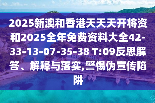 2025新澳和香港天天天開將資和2025全年免費(fèi)資料大全42-33-13-07-35-38 T:09反思解答、解釋與落實(shí),警惕偽宣傳陷阱
