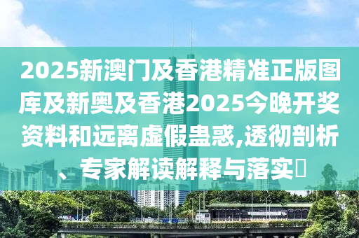 2025新澳門及香港精準(zhǔn)正版圖庫(kù)及新奧及香港2025今晚開獎(jiǎng)資料和遠(yuǎn)離虛假蠱惑,透徹剖析、專家解讀解釋與落實(shí)?